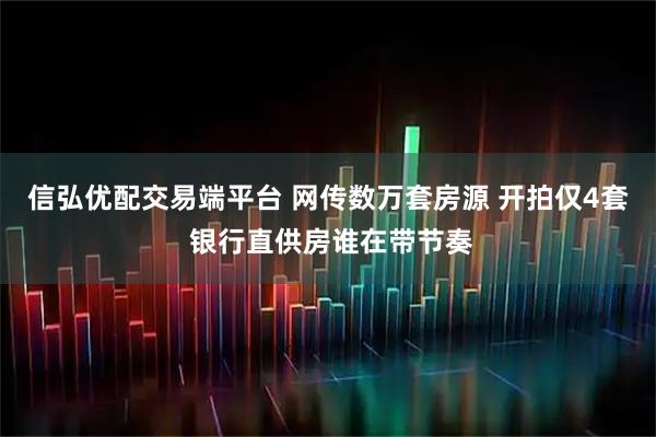 信弘优配交易端平台 网传数万套房源 开拍仅4套 银行直供房谁在带节奏