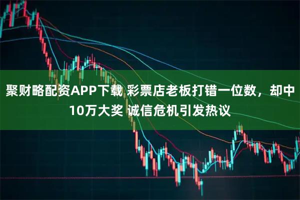 聚财略配资APP下载 彩票店老板打错一位数，却中10万大奖 诚信危机引发热议