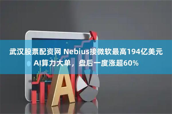 武汉股票配资网 Nebius接微软最高194亿美元AI算力大单，盘后一度涨超60%