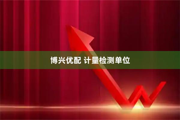 博兴优配 计量检测单位