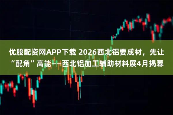 优股配资网APP下载 2026西北铝要成材，先让“配角”高能——西北铝加工辅助材料展4月揭幕