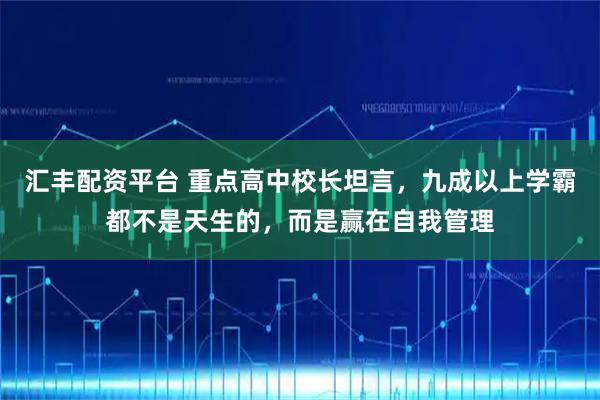 汇丰配资平台 重点高中校长坦言，九成以上学霸都不是天生的，而是赢在自我管理