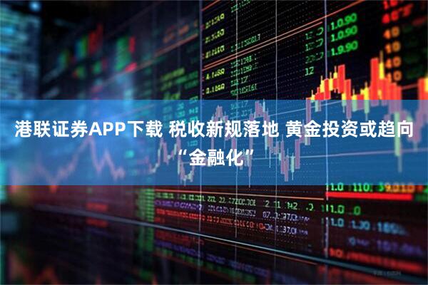 港联证券APP下载 税收新规落地 黄金投资或趋向“金融化”