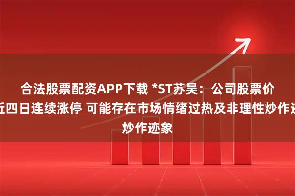 合法股票配资APP下载 *ST苏吴：公司股票价格近四日连续涨停 可能存在市场情绪过热及非理性炒作迹象