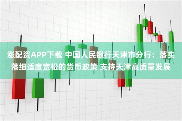 涨配资APP下载 中国人民银行天津市分行：落实落细适度宽松的货币政策 支持天津高质量发展