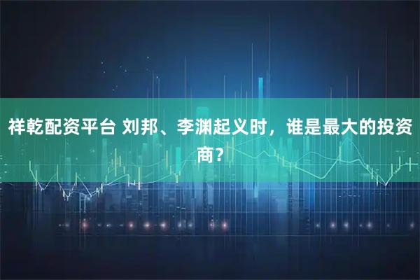 祥乾配资平台 刘邦、李渊起义时，谁是最大的投资商？