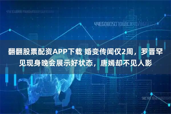 翻翻股票配资APP下载 婚变传闻仅2周，罗晋罕见现身晚会展示好状态，唐嫣却不见人影