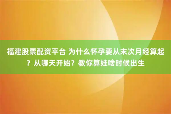 福建股票配资平台 为什么怀孕要从末次月经算起？从哪天开始？教你算娃啥时候出生