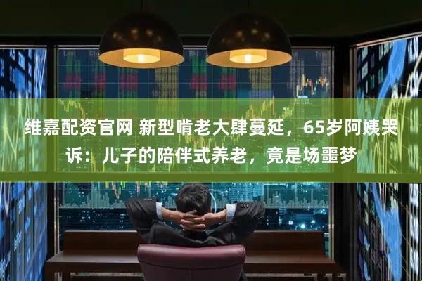 维嘉配资官网 新型啃老大肆蔓延，65岁阿姨哭诉：儿子的陪伴式养老，竟是场噩梦