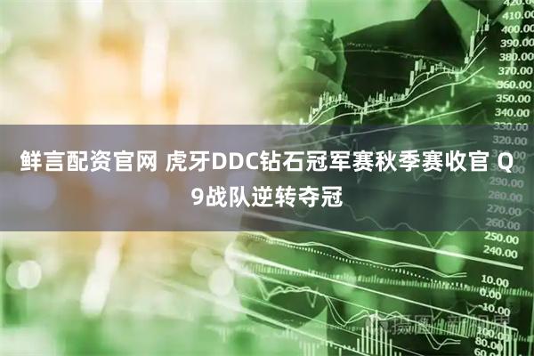 鲜言配资官网 虎牙DDC钻石冠军赛秋季赛收官 Q9战队逆转夺冠