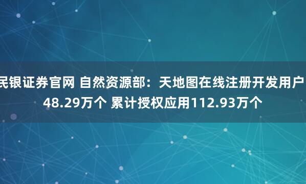 民银证券官网 自然资源部：天地图在线注册开发用户148.29万个 累计授权应用112.93万个