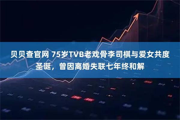 贝贝查官网 75岁TVB老戏骨李司棋与爱女共度圣诞，曾因离婚失联七年终和解