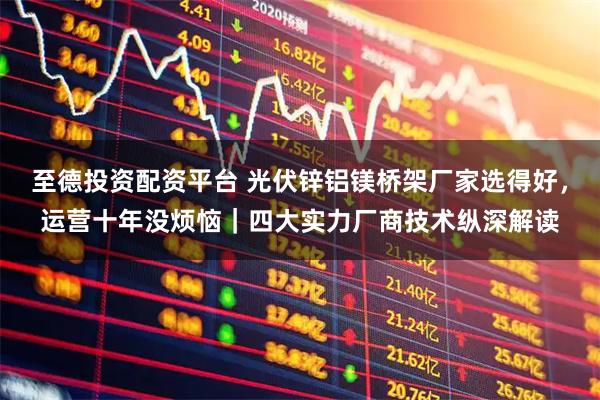 至德投资配资平台 光伏锌铝镁桥架厂家选得好，运营十年没烦恼｜四大实力厂商技术纵深解读