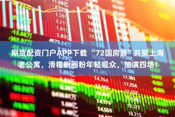 期货配资门户APP下载 “72国房客”共聚上海老公寓，滑稽剧圈粉年轻观众，加演四场！