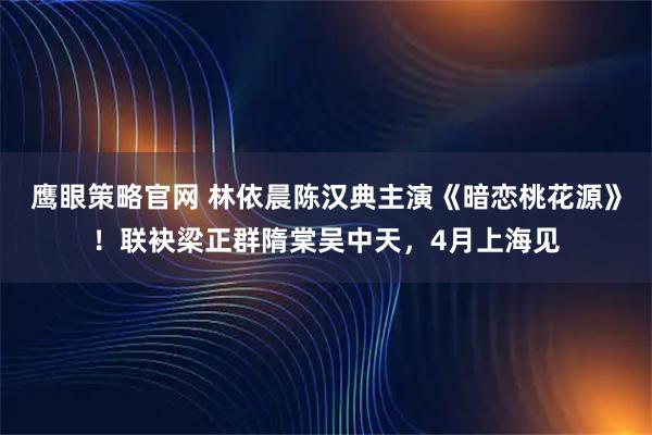 鹰眼策略官网 林依晨陈汉典主演《暗恋桃花源》！联袂梁正群隋棠吴中天，4月上海见