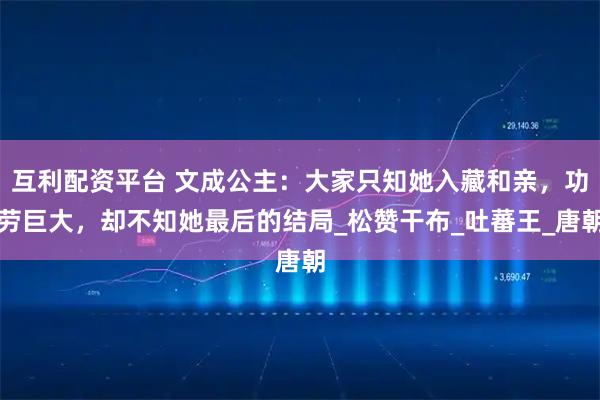 互利配资平台 文成公主：大家只知她入藏和亲，功劳巨大，却不知她最后的结局_松赞干布_吐蕃王_唐朝