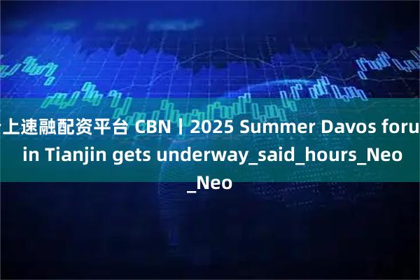 云上速融配资平台 CBN丨2025 Summer Davos forum in Tianjin gets underway_said_hours_Neo
