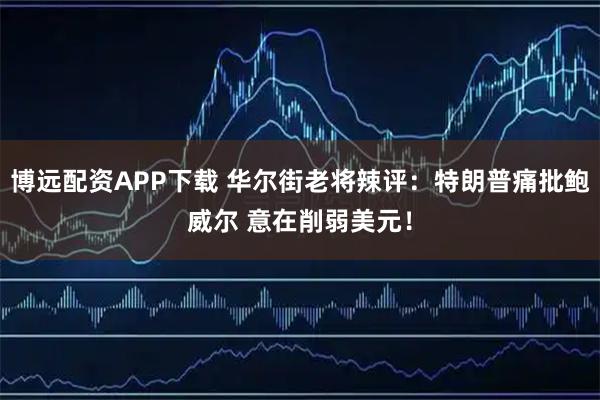 博远配资APP下载 华尔街老将辣评：特朗普痛批鲍威尔 意在削弱美元！