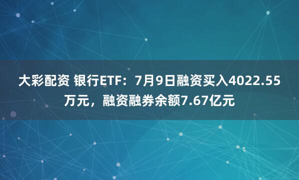 大彩配资 银行ETF：7月9日融资买入4022.55万元，融资融券余额7.67亿元