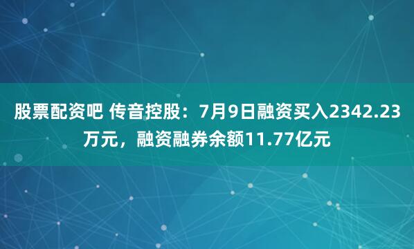 股票配资吧 传音控股：7月9日融资买入2342.23万元，融资融券余额11.77亿元