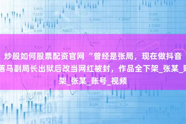 炒股如何股票配资官网 “曾经是张局，现在做抖音”！河北落马副局长出狱后改当网红被封，作品全下架_张某_账号_视频