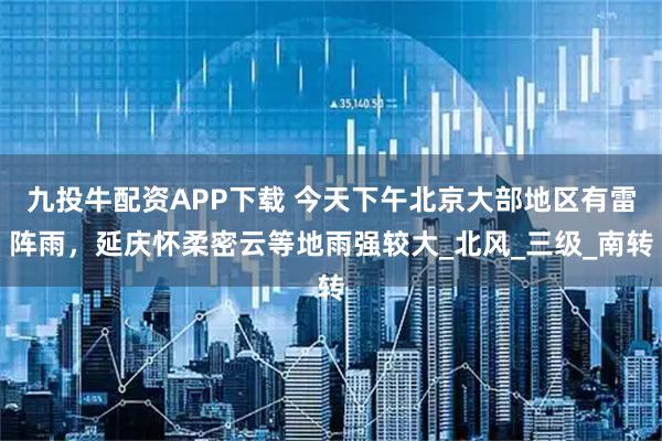 九投牛配资APP下载 今天下午北京大部地区有雷阵雨，延庆怀柔密云等地雨强较大_北风_三级_南转