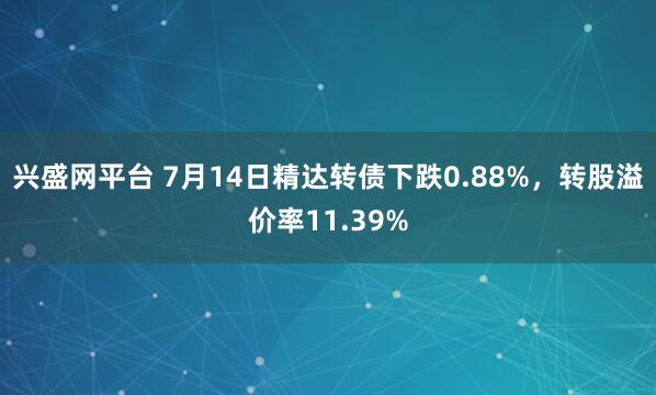 兴盛网平台 7月14日精达转债下跌0.88%，转股溢价率11.39%