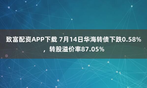 致富配资APP下载 7月14日华海转债下跌0.58%，转股溢价率87.05%