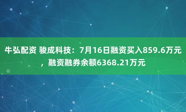 牛弘配资 骏成科技：7月16日融资买入859.6万元，融资融券余额6368.21万元