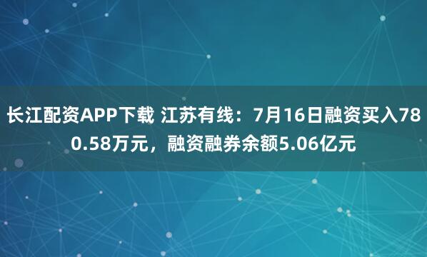 长江配资APP下载 江苏有线：7月16日融资买入780.58万元，融资融券余额5.06亿元