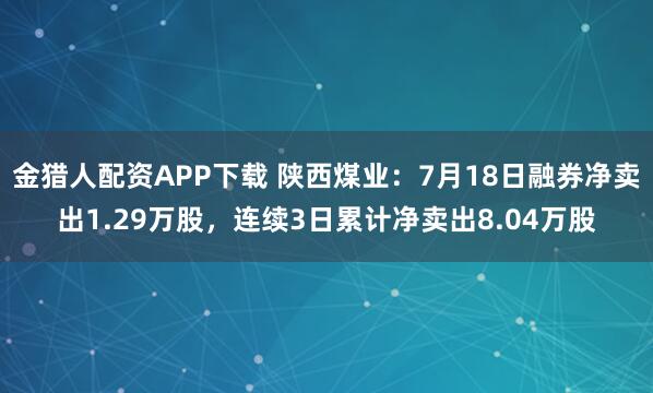 金猎人配资APP下载 陕西煤业：7月18日融券净卖出1.29万股，连续3日累计净卖出8.04万股