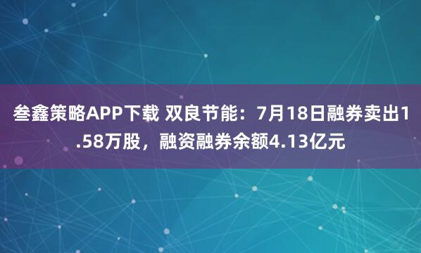 叁鑫策略APP下载 双良节能：7月18日融券卖出1.58万股，融资融券余额4.13亿元