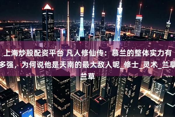 上海炒股配资平台 凡人修仙传：慕兰的整体实力有多强，为何说他是天南的最大敌人呢_修士_灵术_兰草