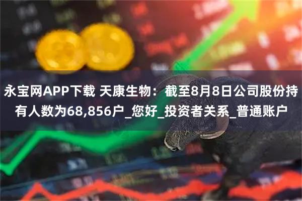 永宝网APP下载 天康生物：截至8月8日公司股份持有人数为68,856户_您好_投资者关系_普通账户