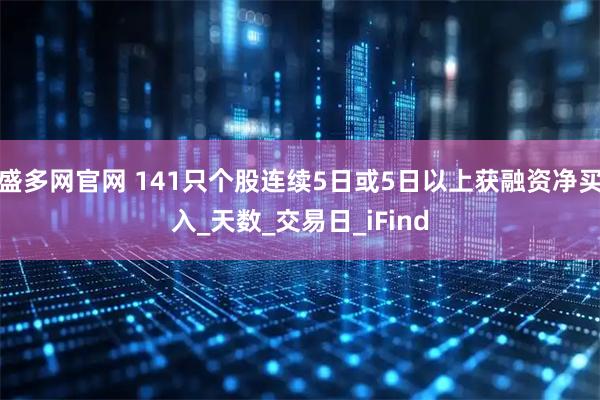 盛多网官网 141只个股连续5日或5日以上获融资净买入_天数_交易日_iFind