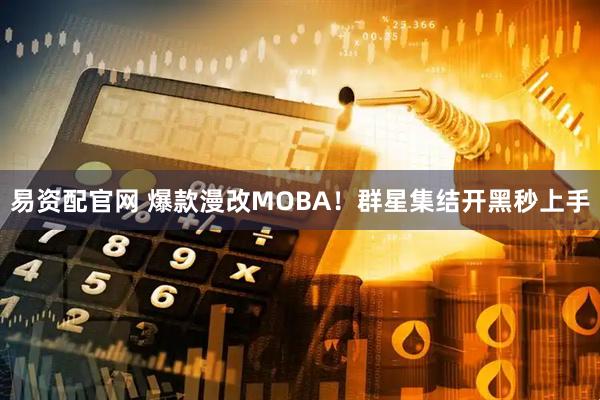 易资配官网 爆款漫改MOBA！群星集结开黑秒上手
