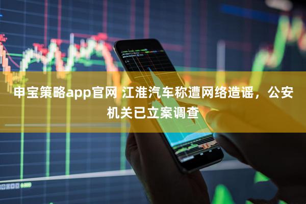 申宝策略app官网 江淮汽车称遭网络造谣，公安机关已立案调查